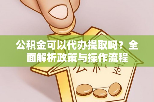 顺昌公积金可以代办提取吗？全面解析政策与操作流程