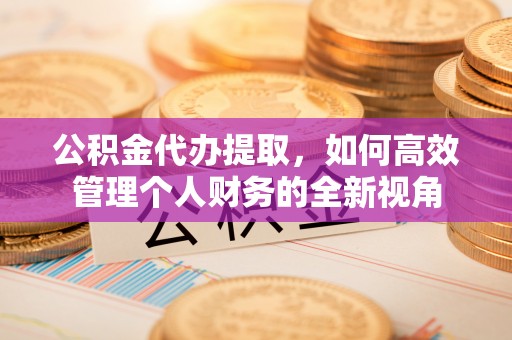 顺昌公积金代办提取，如何高效管理个人财务的全新视角