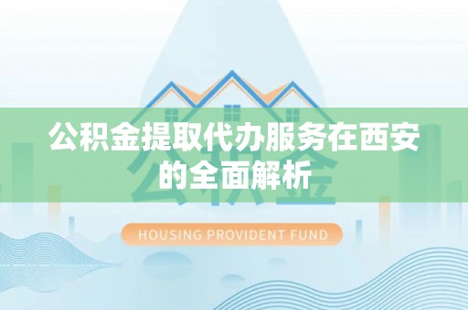 顺昌公积金提取代办服务在西安的全面解析