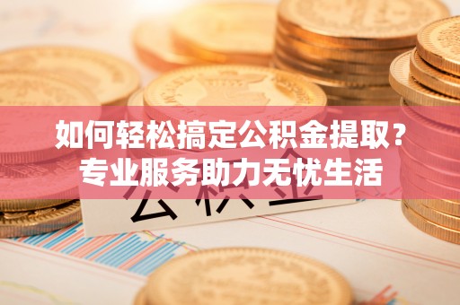 顺昌如何轻松搞定公积金提取？专业服务助力无忧生活