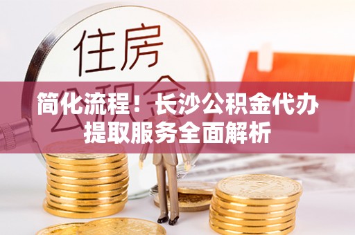 顺昌简化流程！长沙公积金代办提取服务全面解析