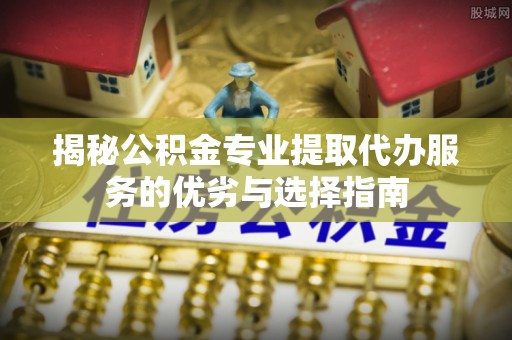 顺昌揭秘公积金专业提取代办服务的优劣与选择指南