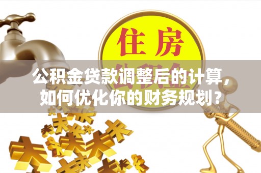 顺昌公积金贷款调整后的计算，如何优化你的财务规划？