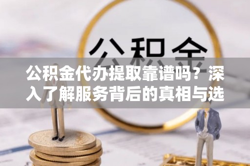 顺昌公积金代办提取靠谱吗？深入了解服务背后的真相与选择指南