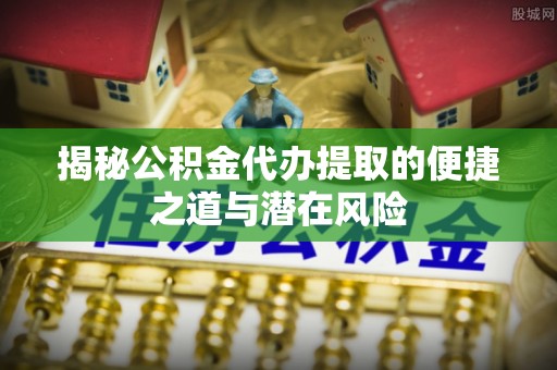 顺昌揭秘公积金代办提取的便捷之道与潜在风险