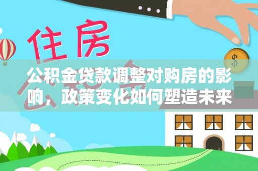 顺昌公积金贷款调整对购房的影响，政策变化如何塑造未来住房市场