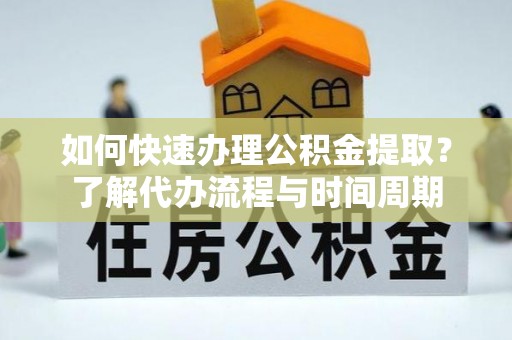 顺昌如何快速办理公积金提取？了解代办流程与时间周期