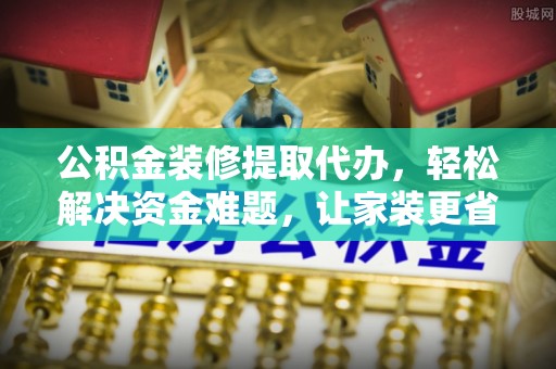 顺昌公积金装修提取代办，轻松解决资金难题，让家装更省心