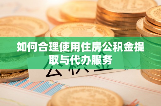 顺昌如何合理使用住房公积金提取与代办服务