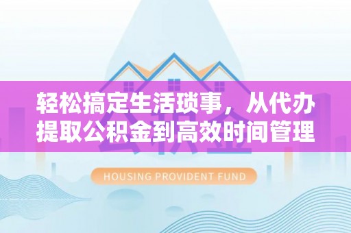 顺昌轻松搞定生活琐事，从代办提取公积金到高效时间管理