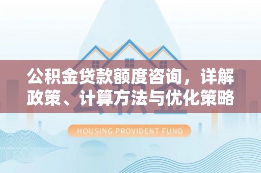 顺昌公积金贷款额度咨询，详解政策、计算方法与优化策略