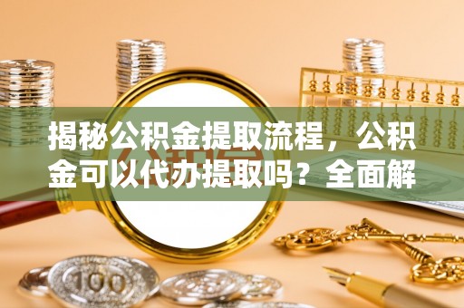 顺昌揭秘公积金提取流程，公积金可以代办提取吗？全面解析与操作指南