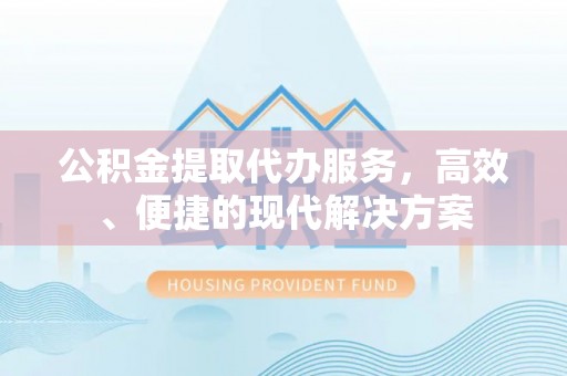 顺昌公积金提取代办服务，高效、便捷的现代解决方案