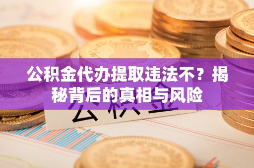 顺昌公积金代办提取违法不？揭秘背后的真相与风险