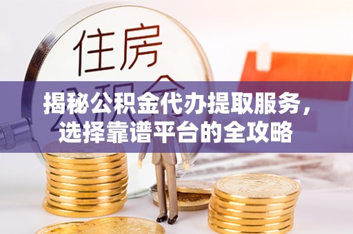 顺昌揭秘公积金代办提取服务，选择靠谱平台的全攻略