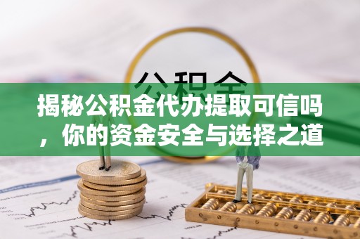 顺昌揭秘公积金代办提取可信吗，你的资金安全与选择之道