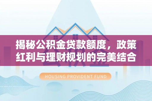 顺昌揭秘公积金贷款额度，政策红利与理财规划的完美结合