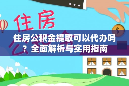 顺昌住房公积金提取可以代办吗？全面解析与实用指南