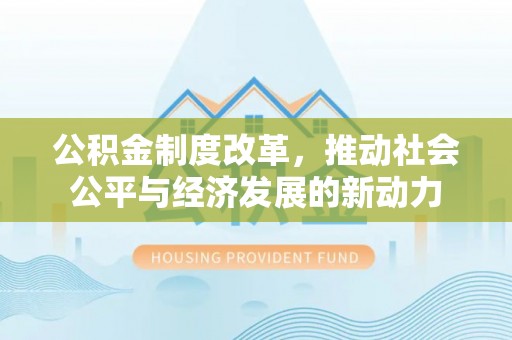 顺昌公积金制度改革，推动社会公平与经济发展的新动力
