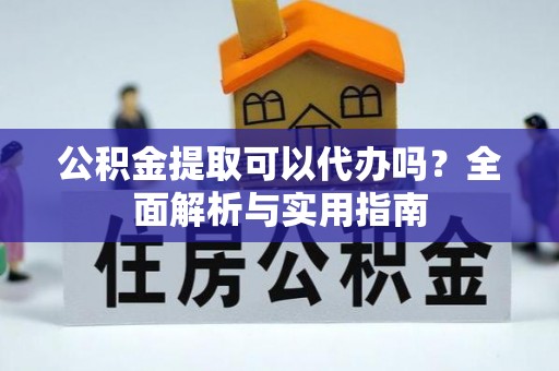 顺昌公积金提取可以代办吗？全面解析与实用指南