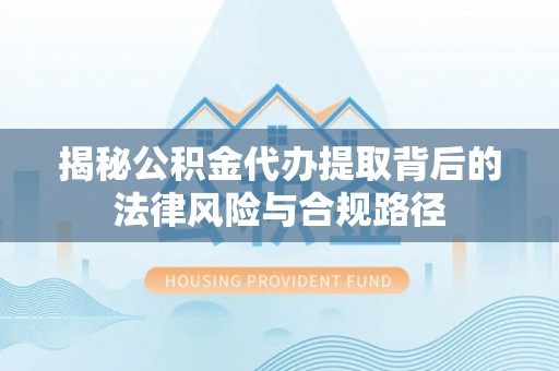 顺昌揭秘公积金代办提取背后的法律风险与合规路径