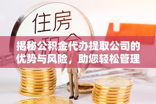 顺昌揭秘公积金代办提取公司的优势与风险，助您轻松管理财务