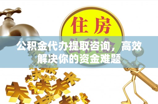 顺昌公积金代办提取咨询，高效解决你的资金难题