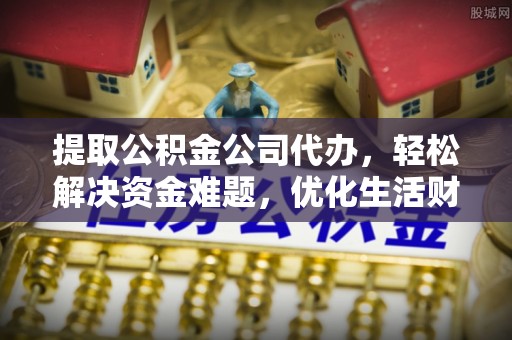 顺昌提取公积金公司代办，轻松解决资金难题，优化生活财务管理