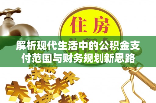 顺昌解析现代生活中的公积金支付范围与财务规划新思路