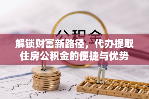 顺昌解锁财富新路径，代办提取住房公积金的便捷与优势