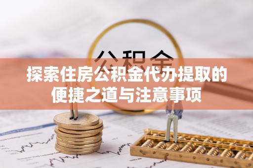 顺昌探索住房公积金代办提取的便捷之道与注意事项