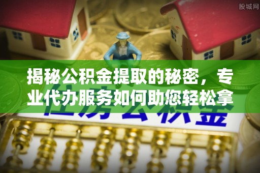 顺昌揭秘公积金提取的秘密，专业代办服务如何助您轻松拿钱