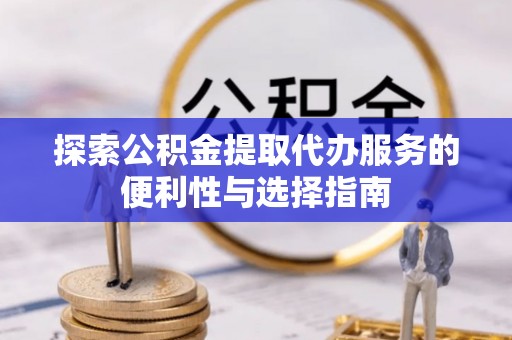 顺昌探索公积金提取代办服务的便利性与选择指南