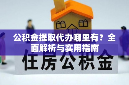 顺昌公积金提取代办哪里有？全面解析与实用指南