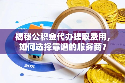 顺昌揭秘公积金代办提取费用，如何选择靠谱的服务商？