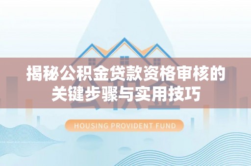 顺昌揭秘公积金贷款资格审核的关键步骤与实用技巧