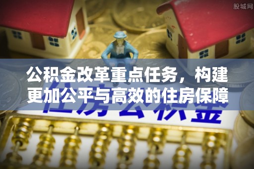 顺昌公积金改革重点任务，构建更加公平与高效的住房保障体系