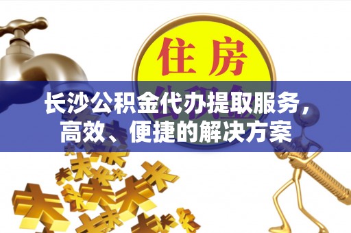 顺昌长沙公积金代办提取服务，高效、便捷的解决方案