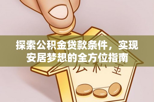 顺昌探索公积金贷款条件，实现安居梦想的全方位指南