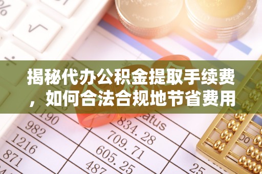 顺昌揭秘代办公积金提取手续费，如何合法合规地节省费用