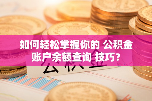 顺昌如何轻松掌握你的 公积金账户余额查询 技巧？