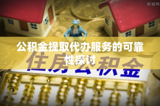 顺昌公积金提取代办服务的可靠性探讨