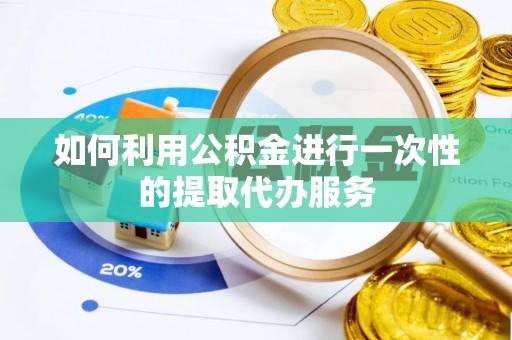 顺昌如何利用公积金进行一次性的提取代办服务