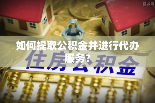 顺昌如何提取公积金并进行代办服务？