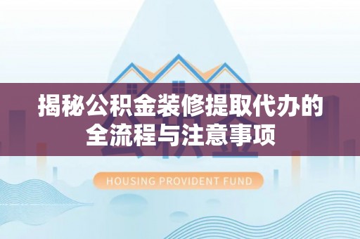 顺昌揭秘公积金装修提取代办的全流程与注意事项
