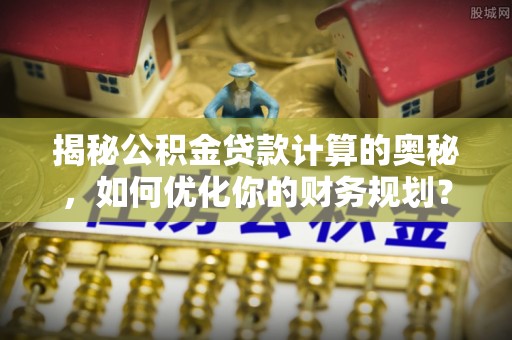 顺昌揭秘公积金贷款计算的奥秘，如何优化你的财务规划？