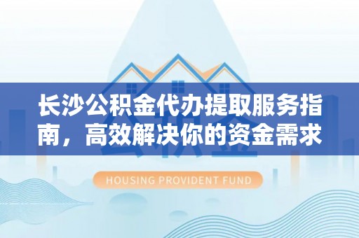 顺昌长沙公积金代办提取服务指南，高效解决你的资金需求