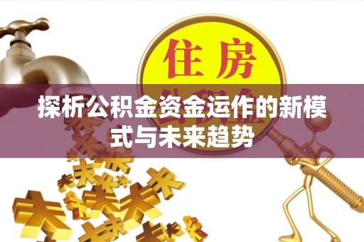 顺昌探析公积金资金运作的新模式与未来趋势