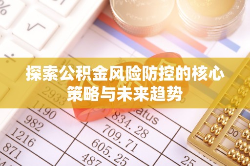 顺昌探索公积金风险防控的核心策略与未来趋势