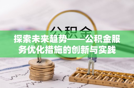 顺昌探索未来趋势——公积金服务优化措施的创新与实践